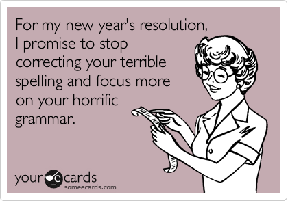 For my new year's resolution, I promise to stop correcting your terrible spelling and focus more on your horrific grammar.