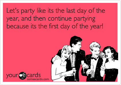 Let's party like its the last day of the year, and then continue partying because its the first day of the year!