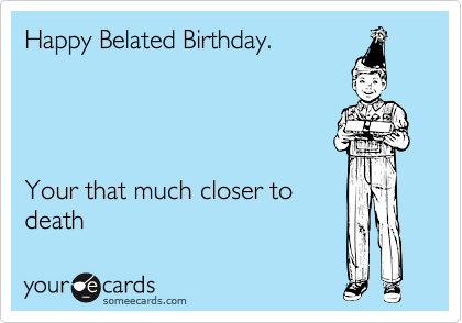 Happy Belated Birthday.




Your that much closer to 
death 