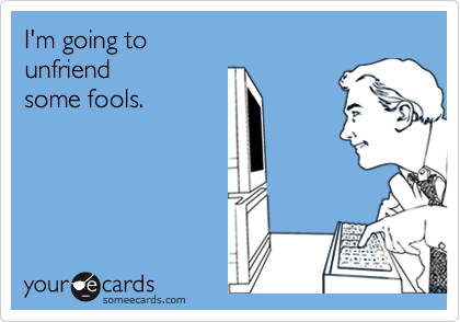 I'm going to
unfriend 
some fools.