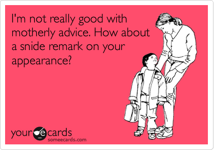 I'm not really good with
motherly advice. How about
a snide remark on your
appearance? 