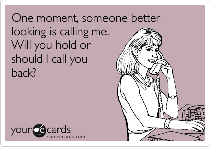 One moment, someone better looking is calling me.
Will you hold or
should I call you
back?
