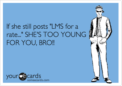 

If she still posts "LMS for a
rate..." SHE'S TOO YOUNG
FOR YOU, BRO!!