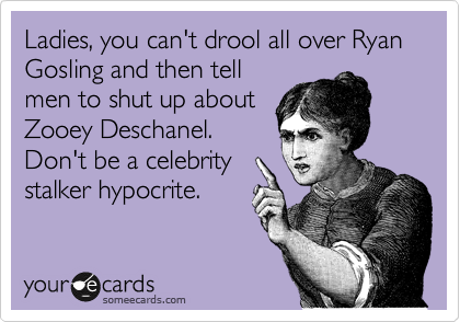 Ladies, you can't drool all over Ryan Gosling and then tell
men to shut up about
Zooey Deschanel. 
Don't be a celebrity
stalker hypocrite.