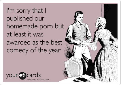 I'm sorry that I
published our
homemade porn but
at least it was
awarded as the best
comedy of the year
