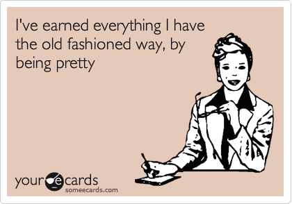 I've earned everything I have
the old fashioned way, by
being pretty