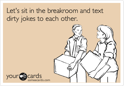 Let's sit in the breakroom and text dirty jokes to each other.