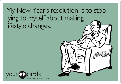 My New Year's resolution is to stop lying to myself about making lifestyle changes.