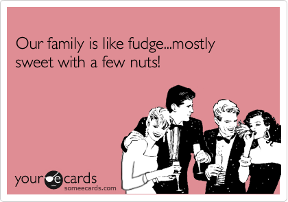 
Our family is like fudge...mostly sweet with a few nuts!