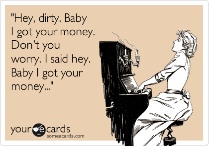 "Hey, dirty. Baby 
I got your money. 
Don't you 
worry. I said hey.
Baby I got your 
money..."