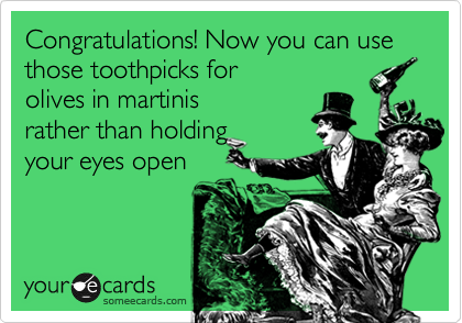Congratulations! Now you can use 
those toothpicks for 
olives in martinis 
rather than holding 
your eyes open