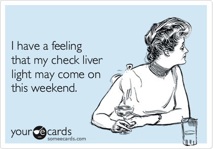 

I have a feeling
that my check liver
light may come on
this weekend.