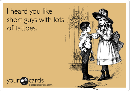 I heard you like
short guys with lots
of tattoes.