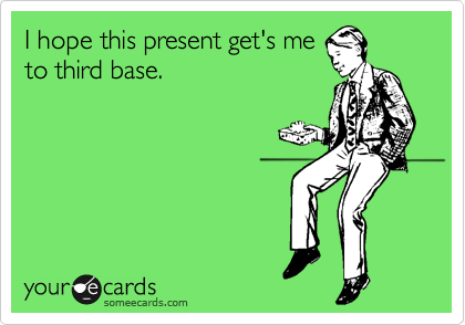 I hope this present get's me
to third base.