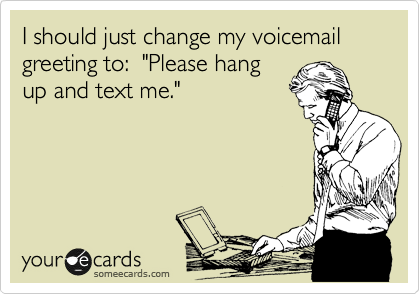 I should just change my voicemail greeting to:  "Please hang
up and text me."