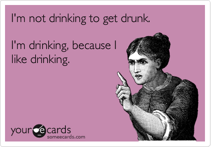 I'm not drinking to get drunk.

I'm drinking, because I
like drinking.