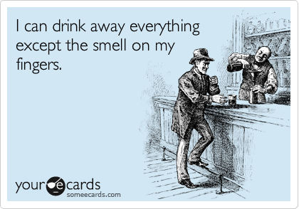 I can drink away everything
except the smell on my
fingers.