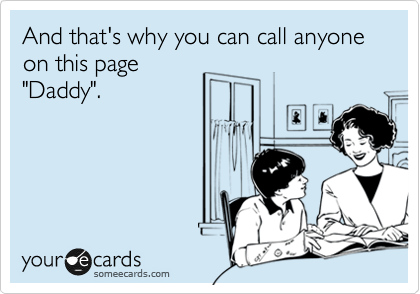 And that's why you can call anyone on this page
"Daddy".