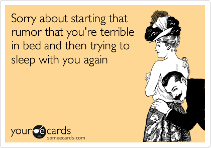 Sorry about starting that
rumor that you're terrible
in bed and then trying to
sleep with you again