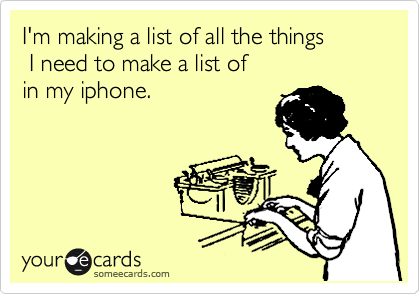I'm making a list of all the things
 I need to make a list of 
in my iphone.