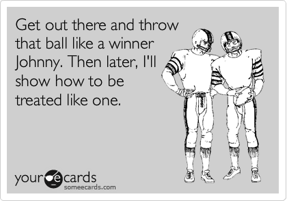 Get out there and throw
that ball like a winner
Johnny. Then later, I'll
show how to be
treated like one. 