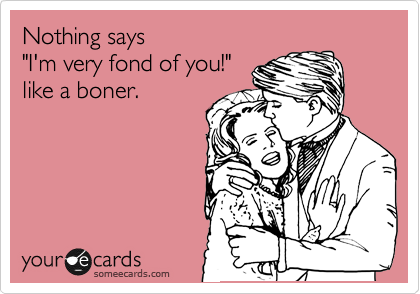Nothing says
"I'm very fond of you!"
like a boner.