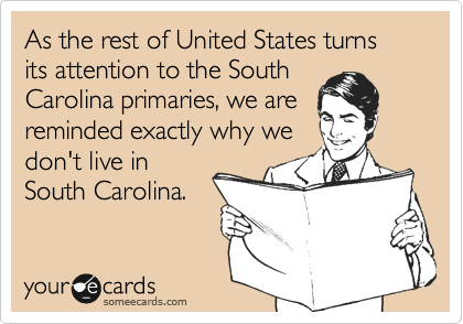 As the rest of United States turns its attention to the SouthCarolina primaries, we are reminded exactly why wedon't live inSouth Carolina. 