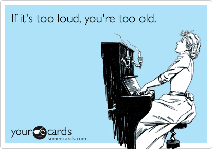 If it's too loud, you're too old. 