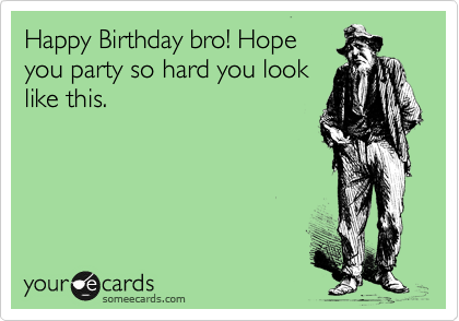 Happy Birthday bro! Hope
you party so hard you look
like this. 