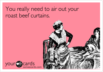 You really need to air out your roast beef curtains.