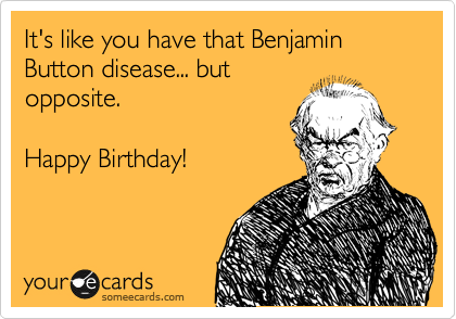 It's like you have that Benjamin Button disease... but
opposite.  

Happy Birthday!