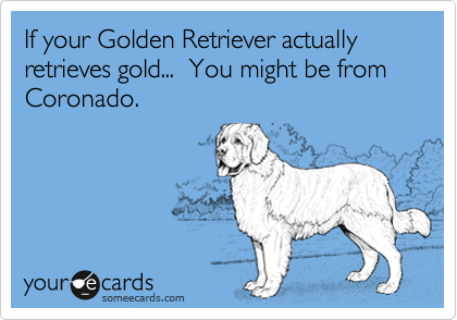 If your Golden Retriever actually retrieves gold...  You might be from Coronado. 