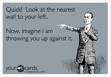 Quick!  Look at the nearest
wall to your left..

Now, imagine I am
throwing you up against it.