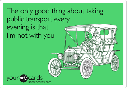 The only good thing about taking public transport every
evening is that
I'm not with you