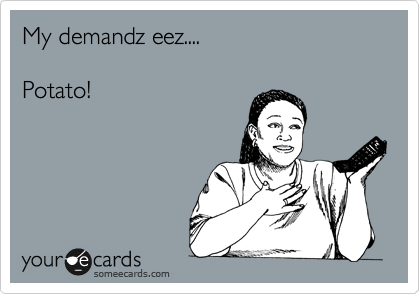 My demandz eez....

Potato!