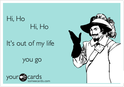 
Hi, Ho 
            Hi, Ho 

It's out of my life 

        you go