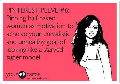 PINTEREST PEEVE %236:
Pinning half naked
women as motivation to
acheive your unrealistic
and unhealthy goal of
looking like a starved
super model.