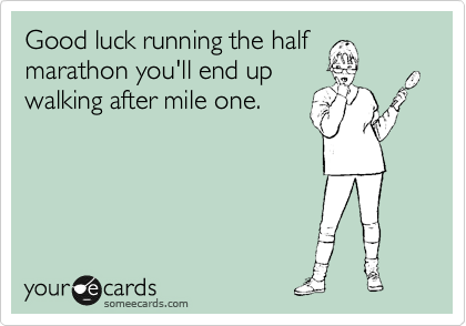 Good luck running the half
marathon you'll end up
walking after mile one.