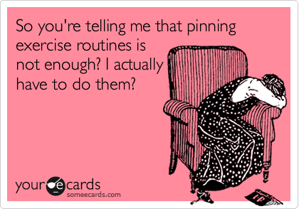 So you're telling me that pinning exercise routines is
not enough? I actually
have to do them?