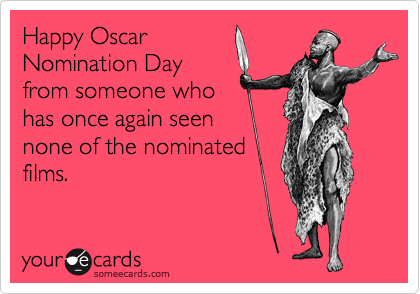 Happy Oscar
Nomination Day 
from someone who
has once again seen
none of the nominated
films.