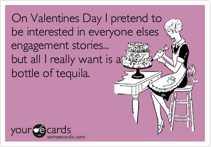 On Valentines Day I pretend to
be interested in everyone elses engagement stories...
but all I really want is a 
bottle of tequila.

