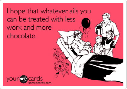 I hope that whatever ails you
can be treated with less
work and more
chocolate.