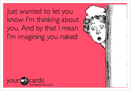 Just wanted to let you
know I'm thinking about
you. And by that I mean
I'm imagining you naked