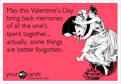 May this Valentine's Day
bring back memories
of all the one's
spent together...
actually, some things
are better forgotten.