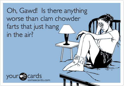 Oh, Gawd!  Is there anything
worse than clam chowder
farts that just hang
in the air?