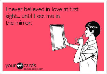 I never believed in love at first
sight... until I see me in 
the mirror.