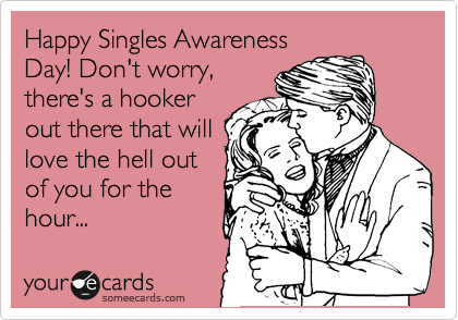 Happy Singles Awareness
Day! Don't worry,
there's a hooker
out there that will
love the hell out
of you for the
hour...