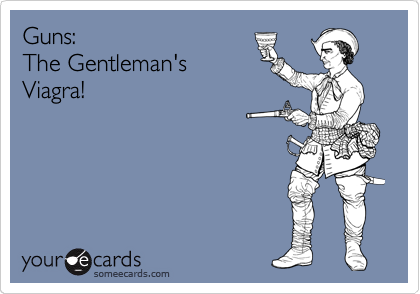 Guns:                     
The Gentleman's
Viagra!