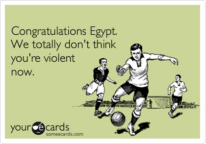
Congratulations Egypt.
We totally don't think
you're violent
now.