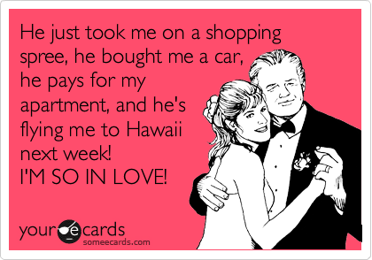 He just took me on a shopping spree, he bought me a car,
he pays for my
apartment, and he's
flying me to Hawaii
next week!
I'M SO IN LOVE! 